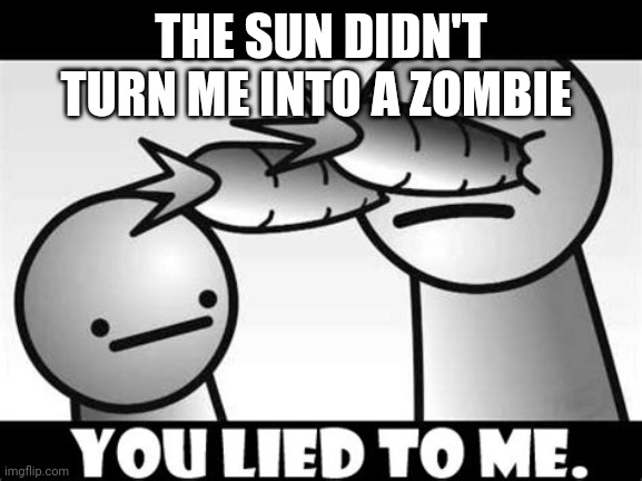 I wanna be a zombie tho. | THE SUN DIDN'T TURN ME INTO A ZOMBIE | image tagged in you lied to me | made w/ Imgflip meme maker