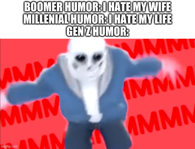 MMMMMMM | BOOMER HUMOR: I HATE MY WIFE
MILLENIAL HUMOR: I HATE MY LIFE
GEN Z HUMOR: | image tagged in memes,yes,humor | made w/ Imgflip meme maker