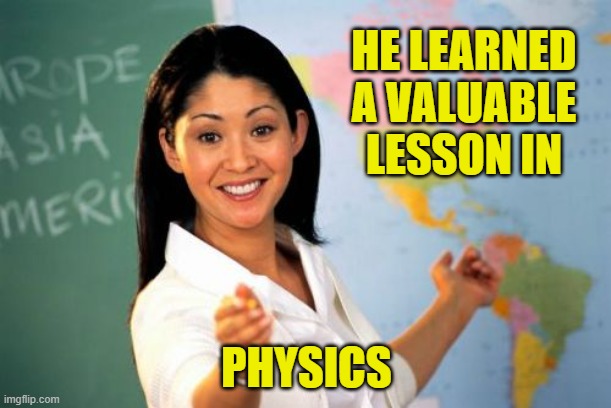 Unhelpful High School Teacher Meme | HE LEARNED A VALUABLE LESSON IN PHYSICS | image tagged in memes,unhelpful high school teacher | made w/ Imgflip meme maker