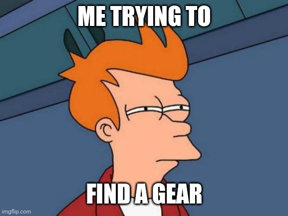 Futurama Fry | ME TRYING TO; FIND A GEAR | image tagged in memes,futurama fry | made w/ Imgflip meme maker