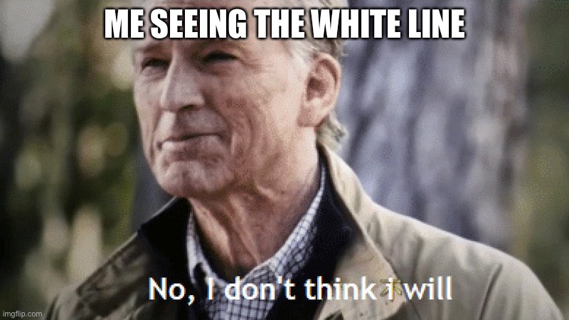 No, i dont think i will | ME SEEING THE WHITE LINE | image tagged in no i dont think i will | made w/ Imgflip meme maker