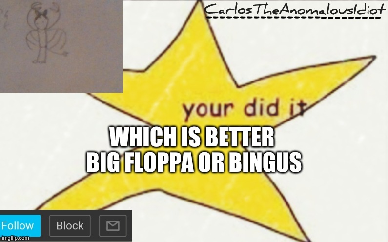 CarlosTheAnomalousIdiot's announcement template | WHICH IS BETTER 
BIG FLOPPA OR BINGUS | image tagged in carlostheanomalousidiot's announcement template | made w/ Imgflip meme maker