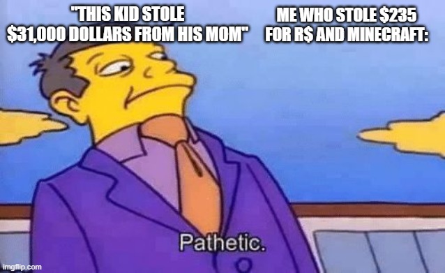 MM yes very relate | ME WHO STOLE $235 FOR R$ AND MINECRAFT:; "THIS KID STOLE $31,000 DOLLARS FROM HIS MOM" | image tagged in simpsons pathetic | made w/ Imgflip meme maker