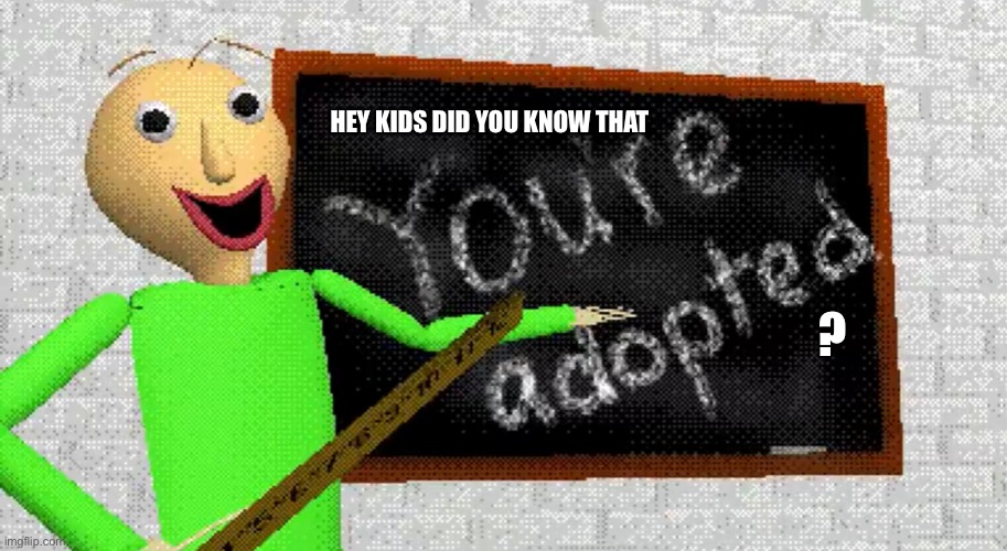 Baldi what the hell | HEY KIDS DID YOU KNOW THAT; ? | image tagged in baldi you re adopted | made w/ Imgflip meme maker