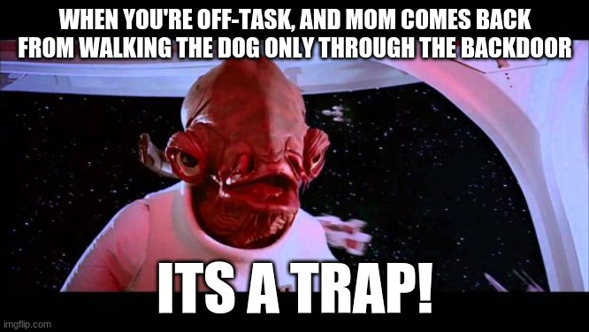 take evasive action! | WHEN YOU'RE OFF-TASK, AND MOM COMES BACK FROM WALKING THE DOG ONLY THROUGH THE BACKDOOR; ITS A TRAP! | image tagged in it's a trap,star wars memes | made w/ Imgflip meme maker