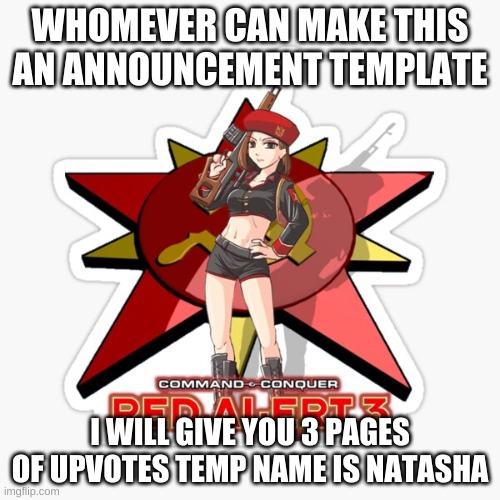 Natasha | WHOMEVER CAN MAKE THIS AN ANNOUNCEMENT TEMPLATE; I WILL GIVE YOU 3 PAGES OF UPVOTES TEMP NAME IS NATASHA | image tagged in natasha | made w/ Imgflip meme maker