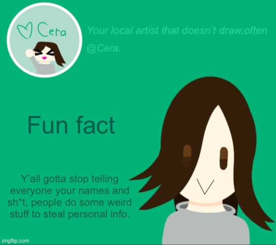 Cera. temp | Fun fact; Y’all gotta stop telling everyone your names and sh*t, people do some weird stuff to steal personal info. | image tagged in cera temp | made w/ Imgflip meme maker