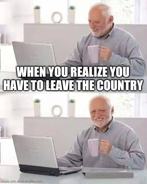 Hide the Pain Harold | WHEN YOU REALIZE YOU HAVE TO LEAVE THE COUNTRY | image tagged in memes,hide the pain harold | made w/ Imgflip meme maker