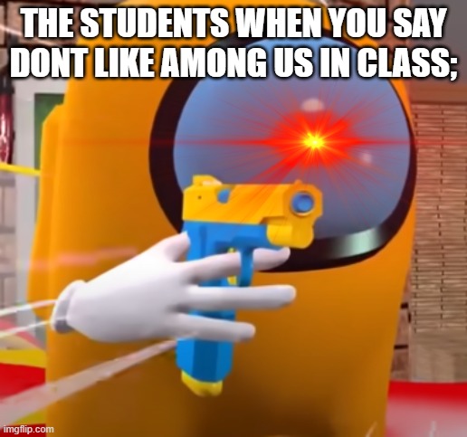 A M O G U S | THE STUDENTS WHEN YOU SAY DONT LIKE AMONG US IN CLASS; | image tagged in among us | made w/ Imgflip meme maker