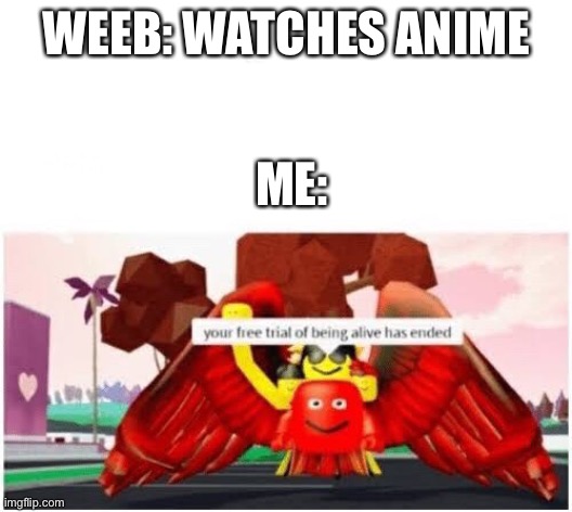 Your free trial of being alive has ended | WEEB: WATCHES ANIME; ME: | image tagged in your free trial of being alive has ended | made w/ Imgflip meme maker