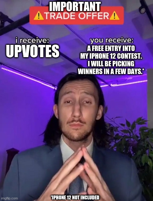 THE OFFER OF A LIFETIME | IMPORTANT; A FREE ENTRY INTO MY IPHONE 12 CONTEST. I WILL BE PICKING WINNERS IN A FEW DAYS.*; UPVOTES; *IPHONE 12 NOT INCLUDED | image tagged in trade offer,stop reading the tags,why are you reading this | made w/ Imgflip meme maker