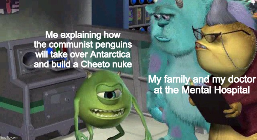 Ayo believe me. | Me explaining how the communist penguins will take over Antarctica and build a Cheeto nuke; My family and my doctor at the Mental Hospital | image tagged in mike explaining things,memes,funny,bruh | made w/ Imgflip meme maker