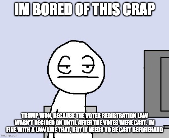 Bored of this crap | IM BORED OF THIS CRAP; TRUMP WON, BECAUSE THE VOTER REGISTRATION LAW WASN'T DECIDED ON UNTIL AFTER THE VOTES WERE CAST. IM FINE WITH A LAW LIKE THAT, BUT IT NEEDS TO BE CAST BEFOREHAND | image tagged in bored of this crap | made w/ Imgflip meme maker