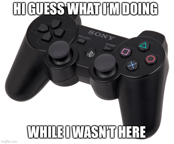 PS3 Dualshock | HI GUESS WHAT I’M DOING; WHILE I WASN’T HERE | image tagged in ps3 dualshock | made w/ Imgflip meme maker