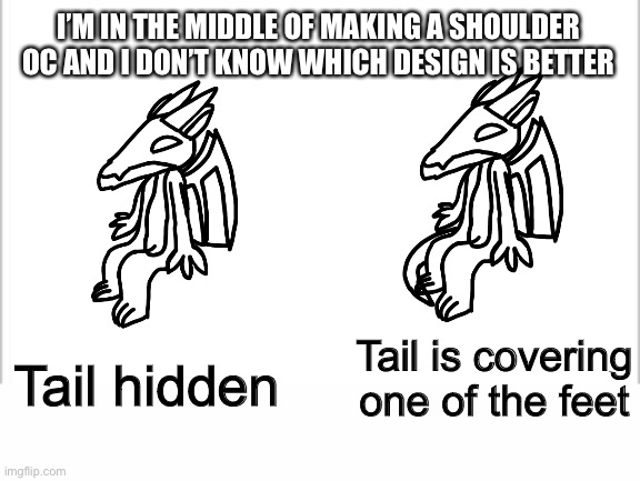 Design itself is pretty shitty but it’s my first time | I’M IN THE MIDDLE OF MAKING A SHOULDER OC AND I DON’T KNOW WHICH DESIGN IS BETTER; Tail is covering one of the feet; Tail hidden | image tagged in white background | made w/ Imgflip meme maker