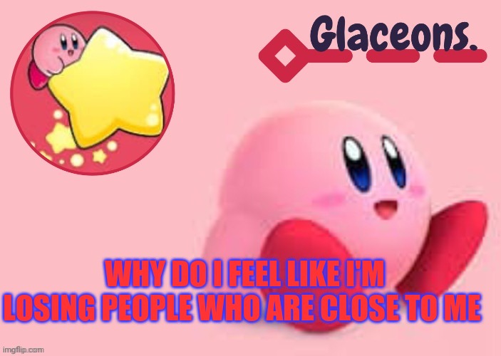 Kirby | WHY DO I FEEL LIKE I'M LOSING PEOPLE WHO ARE CLOSE TO ME | image tagged in kirby | made w/ Imgflip meme maker