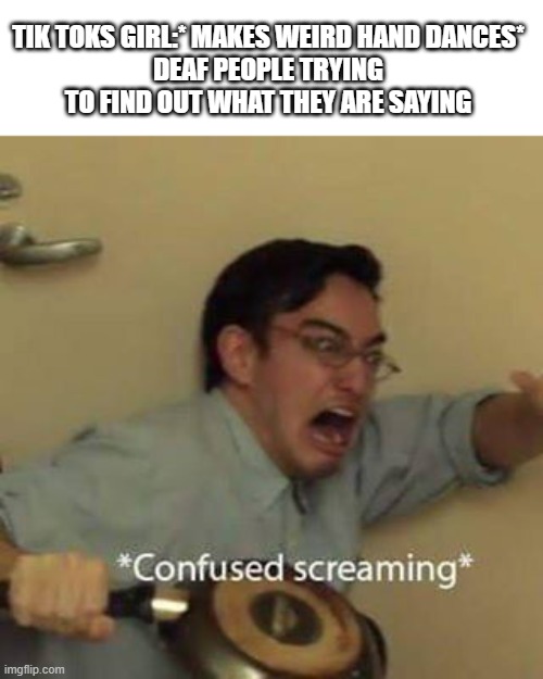 Confused Screaming | TIK TOKS GIRL:* MAKES WEIRD HAND DANCES*
DEAF PEOPLE TRYING TO FIND OUT WHAT THEY ARE SAYING | image tagged in confused screaming | made w/ Imgflip meme maker