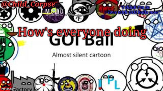 Yes | How's everyone doing | image tagged in child_corpse's goi ball template | made w/ Imgflip meme maker
