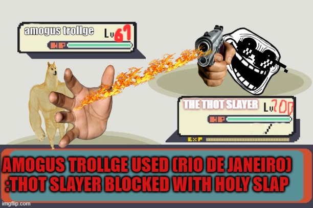 Pokemon Battle | amogus trollge; THE THOT SLAYER; AMOGUS TROLLGE USED (RIO DE JANEIRO) :THOT SLAYER BLOCKED WITH HOLY SLAP | image tagged in pokemon battle | made w/ Imgflip meme maker