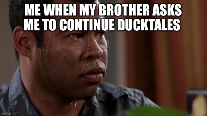 Seriously stop bugging me! | ME WHEN MY BROTHER ASKS ME TO CONTINUE DUCKTALES | image tagged in sweating bullets | made w/ Imgflip meme maker