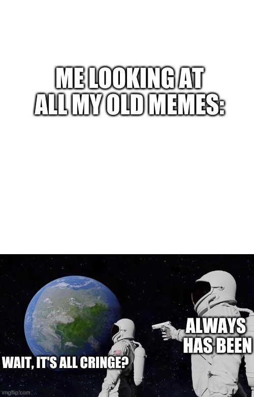 All my memes suck :) | ME LOOKING AT ALL MY OLD MEMES:; ALWAYS  HAS BEEN; WAIT, IT'S ALL CRINGE? | image tagged in memes,blank transparent square,always has been | made w/ Imgflip meme maker