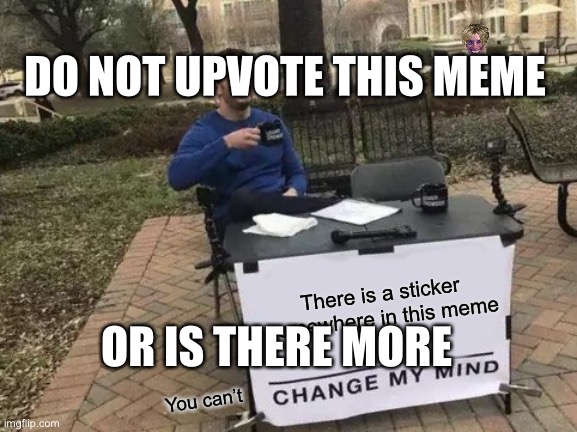 Insert smart title here | DO NOT UPVOTE THIS MEME; There is a sticker somewhere in this meme; OR IS THERE MORE; You can’t | image tagged in memes,change my mind | made w/ Imgflip meme maker