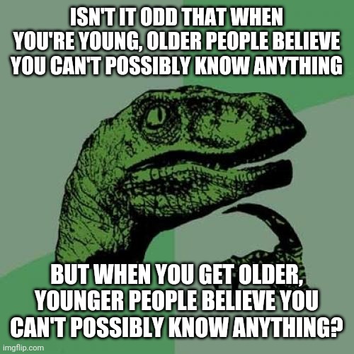 This is kinda true and ridiculous |  ISN'T IT ODD THAT WHEN YOU'RE YOUNG, OLDER PEOPLE BELIEVE YOU CAN'T POSSIBLY KNOW ANYTHING; BUT WHEN YOU GET OLDER, YOUNGER PEOPLE BELIEVE YOU CAN'T POSSIBLY KNOW ANYTHING? | image tagged in philosoraptor,question,age,information,so true memes | made w/ Imgflip meme maker