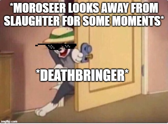 HELLO WOF FANS | *MOROSEER LOOKS AWAY FROM SLAUGHTER FOR SOME MOMENTS*; *DEATHBRINGER* | image tagged in tom sneaking in a room | made w/ Imgflip meme maker