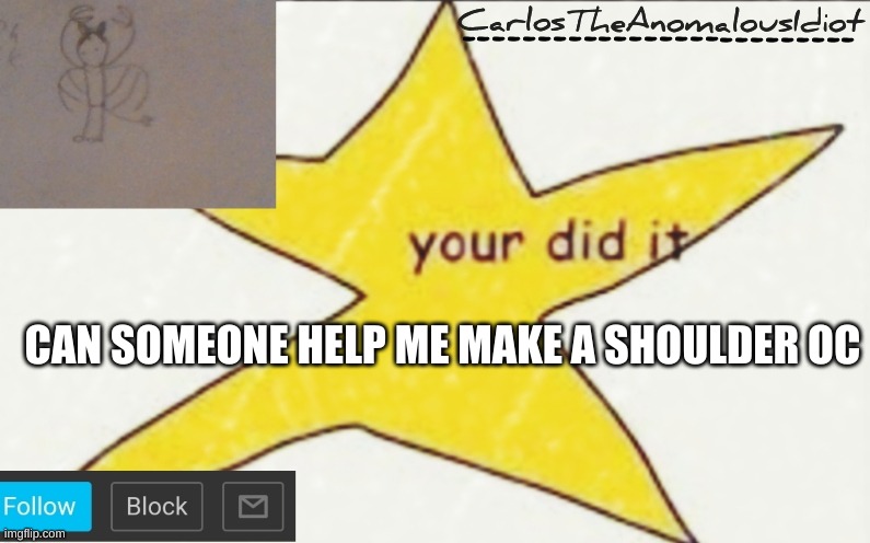 CarlosTheAnomalousIdiot's announcement template | CAN SOMEONE HELP ME MAKE A SHOULDER OC | image tagged in carlostheanomalousidiot's announcement template | made w/ Imgflip meme maker