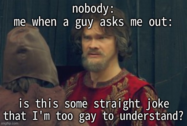 not like anyone would ask me out~ | nobody:
me when a guy asks me out:; is this some straight joke that I'm too gay to understand? | image tagged in is this some peasant joke blank | made w/ Imgflip meme maker
