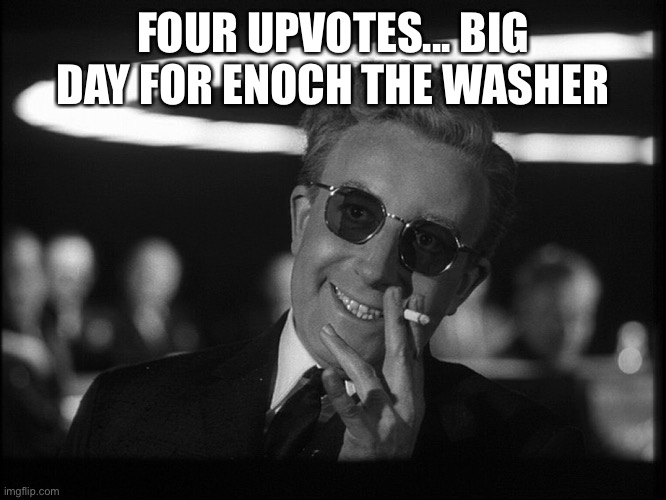 Dr. Strangelove | FOUR UPVOTES... BIG DAY FOR ENOCH THE WASHER | image tagged in dr strangelove | made w/ Imgflip meme maker