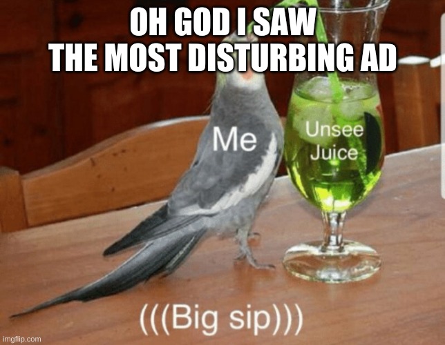 AAAA | OH GOD I SAW THE MOST DISTURBING AD | image tagged in memes,unsee juice | made w/ Imgflip meme maker