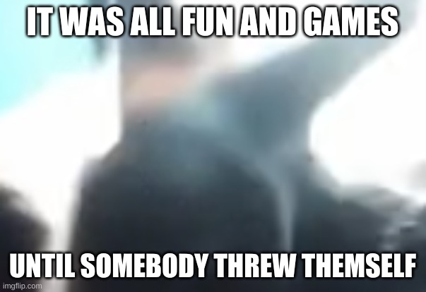 IT WAS ALL FUN AND GAMES UNTIL SOMEBODY THREW THEMSELF | made w/ Imgflip meme maker