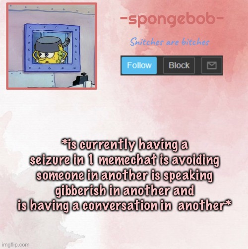 KE DNDKDNF. GJJDND FKKF TMRLMR TNTKRK T TKRKDN RKEKRNR TNNT G GN | *is currently having a seizure in 1 memechat is avoiding someone in another is speaking gibberish in another and is having a conversation in  another* | image tagged in sponge temp | made w/ Imgflip meme maker