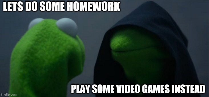 Evil Kermit Meme | LETS DO SOME HOMEWORK; PLAY SOME VIDEO GAMES INSTEAD | image tagged in memes,evil kermit | made w/ Imgflip meme maker