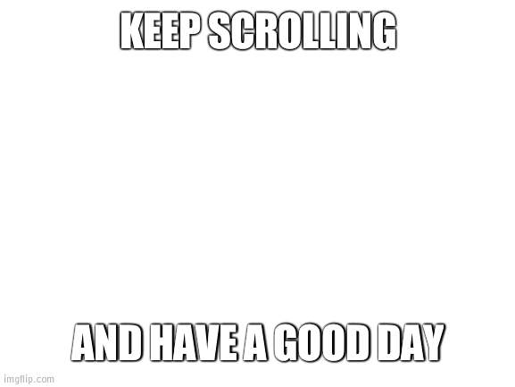 ;] | KEEP SCROLLING; AND HAVE A GOOD DAY | image tagged in blank white template | made w/ Imgflip meme maker