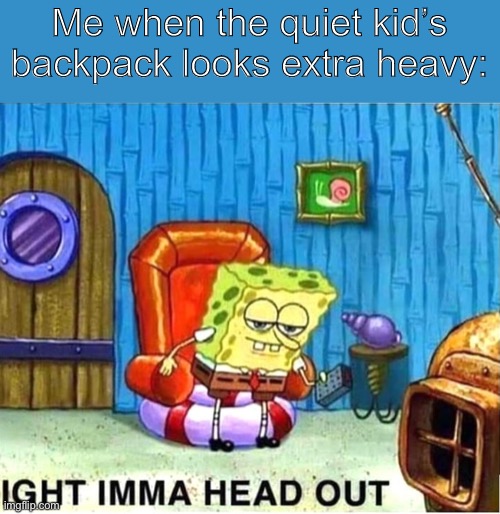 SpongeBob Ight Ima Head Out Babys Born | Me when the quiet kid’s backpack looks extra heavy: | image tagged in spongebob ight ima head out babys born | made w/ Imgflip meme maker