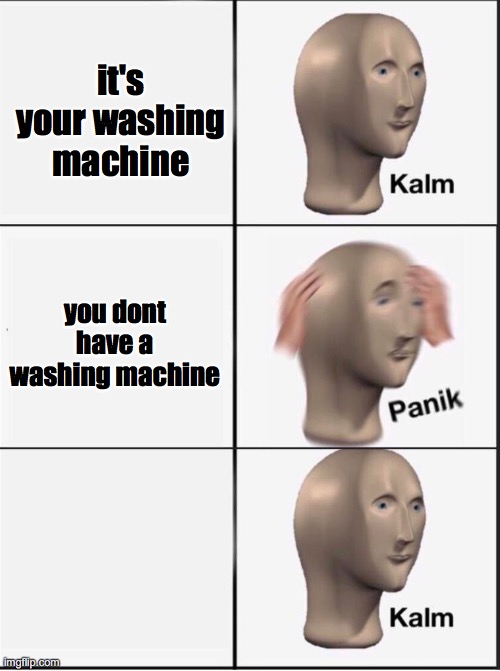 Reverse kalm panik | it's your washing machine you dont have a washing machine | image tagged in reverse kalm panik | made w/ Imgflip meme maker