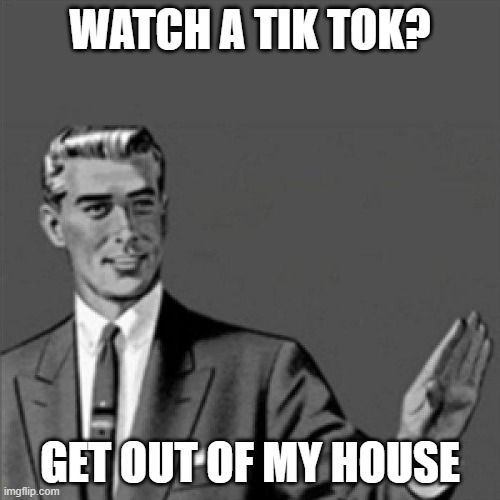 Correction guy | WATCH A TIK TOK? GET OUT OF MY HOUSE | image tagged in correction guy | made w/ Imgflip meme maker
