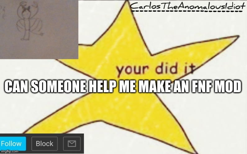 i dont have the music making skills but ill try and make the animations and stuff | CAN SOMEONE HELP ME MAKE AN FNF MOD | image tagged in carlostheanomalousidiot's announcement template | made w/ Imgflip meme maker