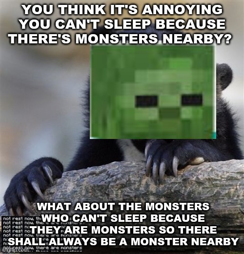 Ever think about the mobs? | YOU THINK IT'S ANNOYING YOU CAN'T SLEEP BECAUSE THERE'S MONSTERS NEARBY? WHAT ABOUT THE MONSTERS WHO CAN'T SLEEP BECAUSE THEY ARE MONSTERS SO THERE SHALL ALWAYS BE A MONSTER NEARBY | image tagged in memes,confession bear,truth tho,minecraft,realization | made w/ Imgflip meme maker