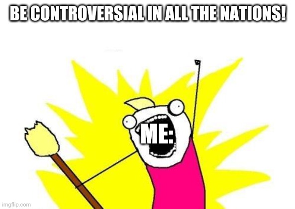 I have opinions :O | BE CONTROVERSIAL IN ALL THE NATIONS! ME: | image tagged in memes,x all the y | made w/ Imgflip meme maker