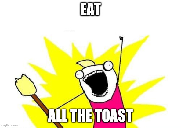 consume | EAT; ALL THE TOAST | image tagged in memes,x all the y | made w/ Imgflip meme maker