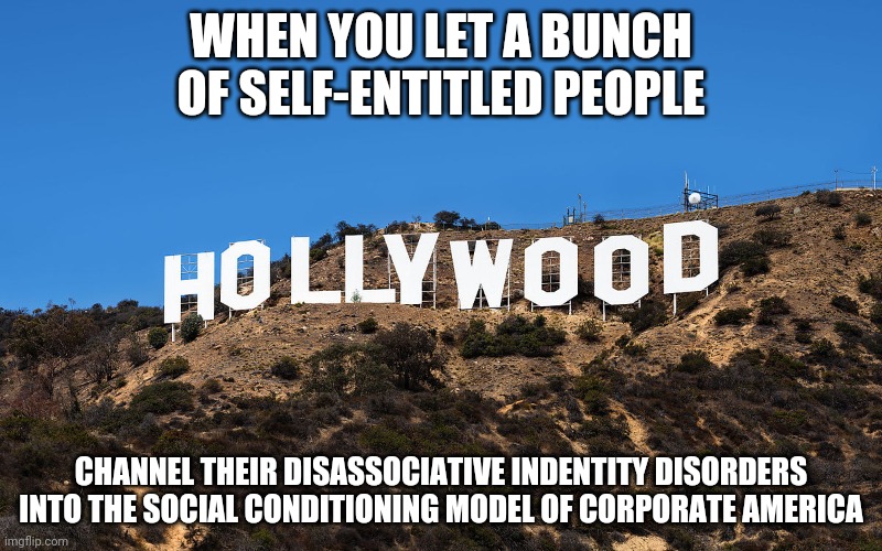 WHEN YOU LET A BUNCH OF SELF-ENTITLED PEOPLE; CHANNEL THEIR DISASSOCIATIVE INDENTITY DISORDERS INTO THE SOCIAL CONDITIONING MODEL OF CORPORATE AMERICA | image tagged in hollywood,scumbag hollywood | made w/ Imgflip meme maker