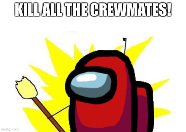 X All The Y | KILL ALL THE CREWMATES! | image tagged in memes,x all the y | made w/ Imgflip meme maker