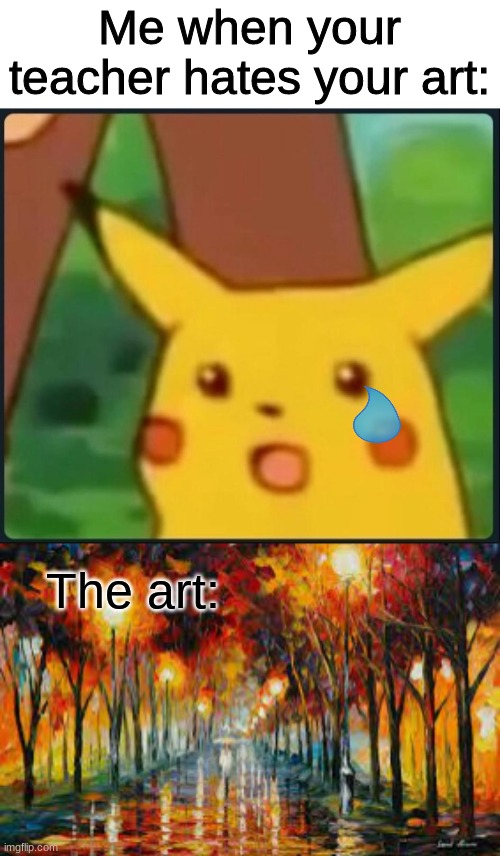 Me when your teacher hates your art:; The art: | image tagged in memes,art,surprised pikachu,funny,gifs,teacher | made w/ Imgflip meme maker