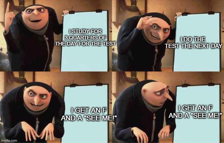 I STUDY FOR 3 QUARTERS OF THE DAY FOR THE TEST; I DO THE 
TEST THE NEXT DAY; I GET AN F AND A "SEE ME!"; I GET AN F AND A "SEE ME!" | image tagged in funny,school,despicable me,scheming,gru's plan,test | made w/ Imgflip meme maker