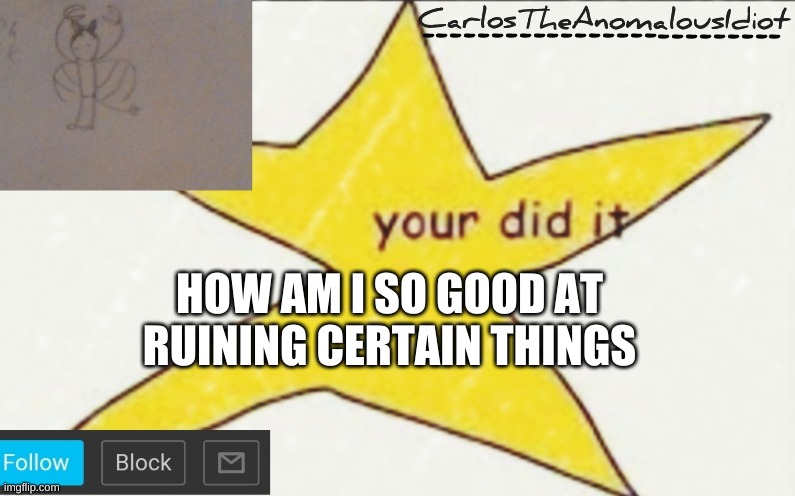 CarlosTheAnomalousIdiot's announcement template | HOW AM I SO GOOD AT RUINING CERTAIN THINGS | image tagged in carlostheanomalousidiot's announcement template | made w/ Imgflip meme maker