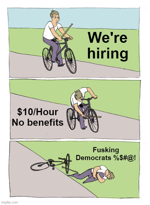 Unemployment, Explained | We're hiring; $10/Hour No benefits; Fusking Democrats %$#@! | image tagged in memes,bike fall,conservative logic | made w/ Imgflip meme maker