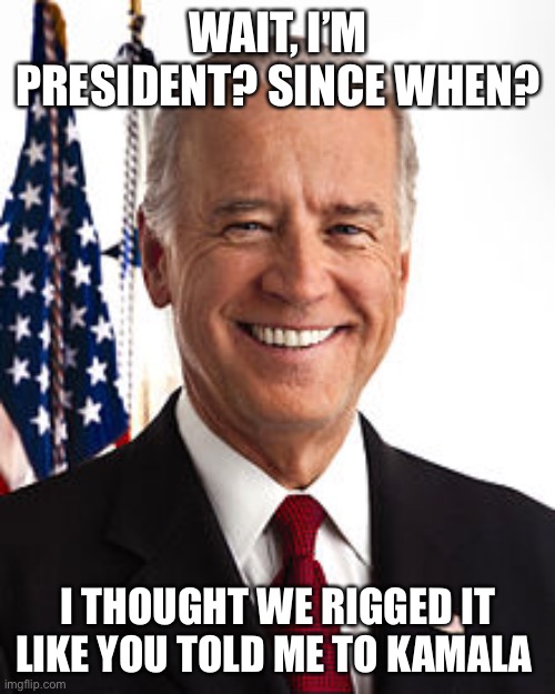 Joe Biden Meme | WAIT, I’M PRESIDENT? SINCE WHEN? I THOUGHT WE RIGGED IT LIKE YOU TOLD ME TO KAMALA | image tagged in memes,joe biden | made w/ Imgflip meme maker